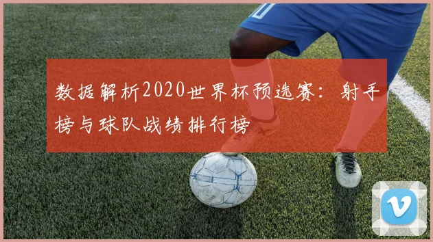 数据解析2020世界杯预选赛：射手榜与球队战绩排行榜
