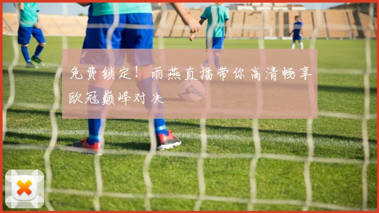免费锁定！雨燕直播带你高清畅享欧冠巅峰对决