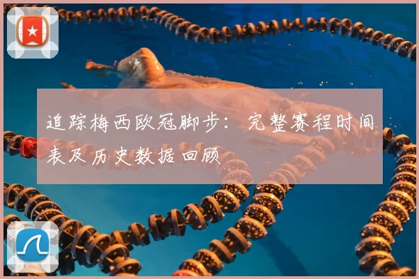 追踪梅西欧冠脚步：完整赛程时间表及历史数据回顾