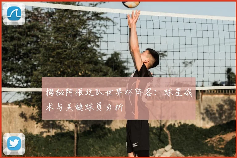 揭秘阿根廷队世界杯阵容：球星战术与关键球员分析