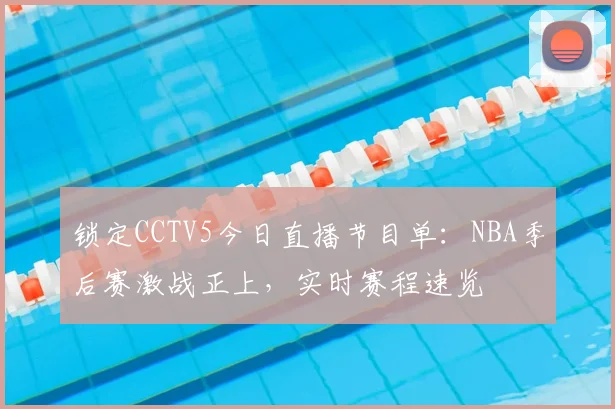 锁定CCTV5今日直播节目单：NBA季后赛激战正上，实时赛程速览