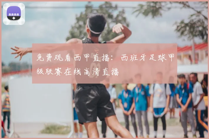 免费观看西甲直播：西班牙足球甲级联赛在线高清直播