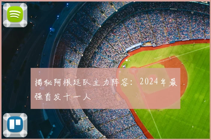 揭秘阿根廷队主力阵容：2024年最强首发十一人