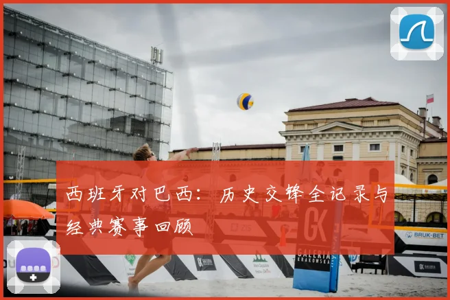 西班牙对巴西：历史交锋全记录与经典赛事回顾