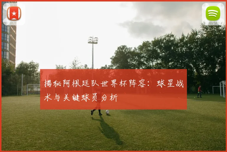 揭秘阿根廷队世界杯阵容：球星战术与关键球员分析