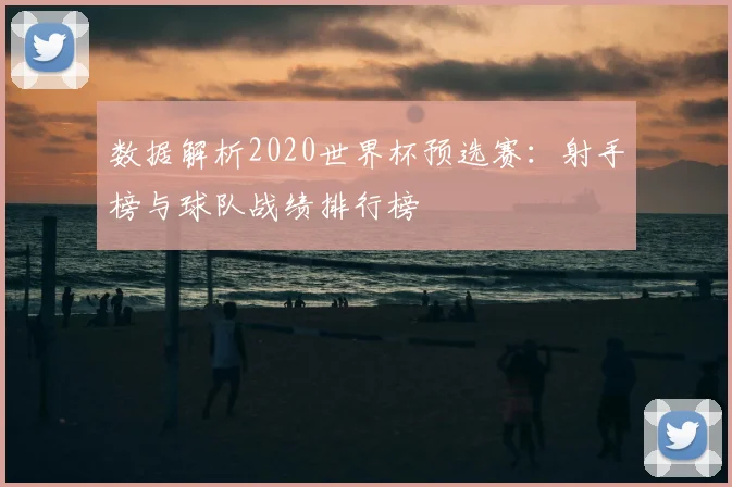 数据解析2020世界杯预选赛：射手榜与球队战绩排行榜