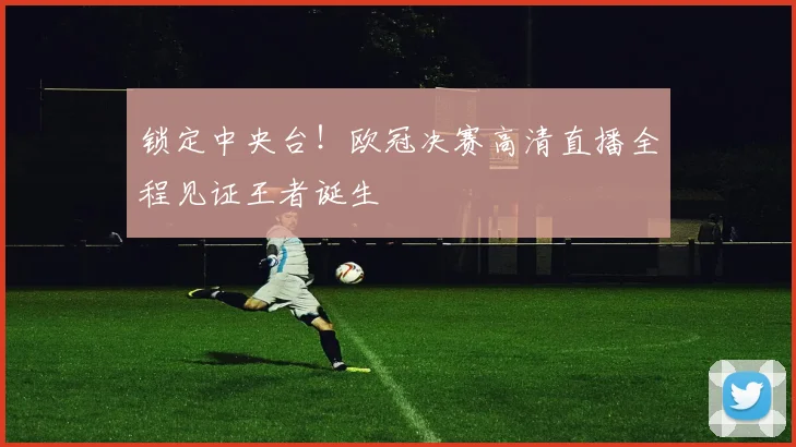 锁定中央台！欧冠决赛高清直播全程见证王者诞生
