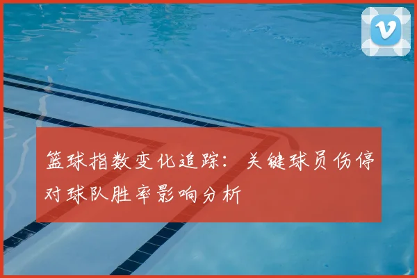 篮球指数变化追踪：关键球员伤停对球队胜率影响分析
