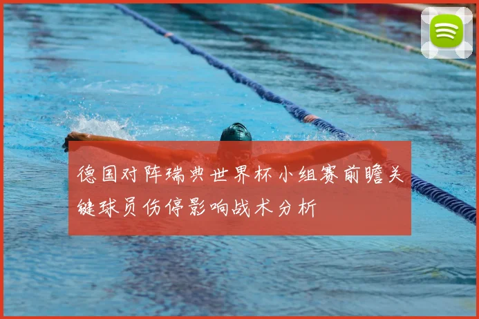 德国对阵瑞典世界杯小组赛前瞻关键球员伤停影响战术分析