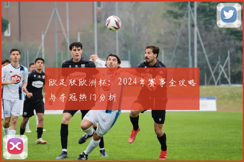 欧足联欧洲杯：2024年赛事全攻略与夺冠热门分析