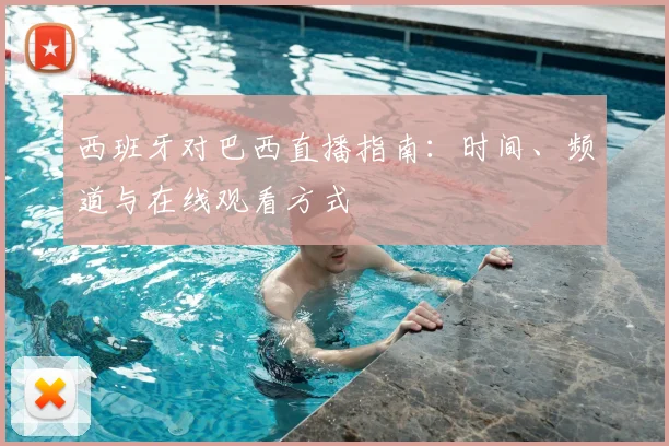 西班牙对巴西直播指南：时间、频道与在线观看方式