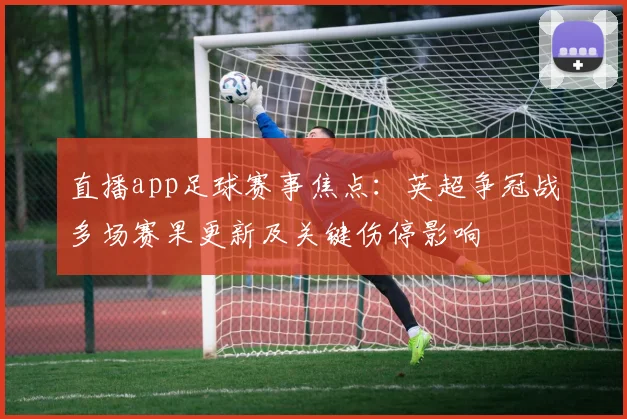 直播app足球赛事焦点:英超争冠战多场赛果更新及关键伤停影响