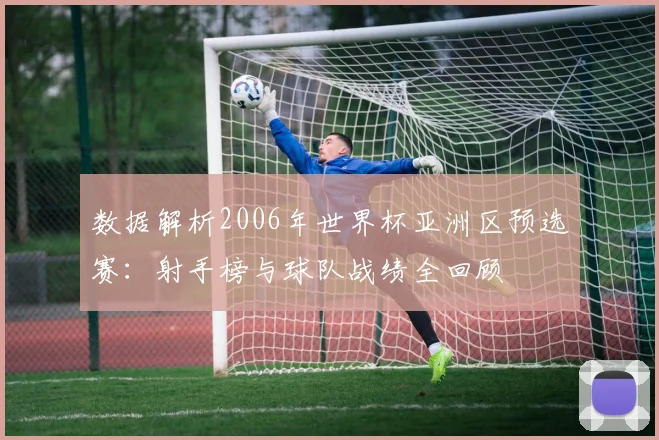数据解析2006年世界杯亚洲区预选赛：射手榜与球队战绩全回顾