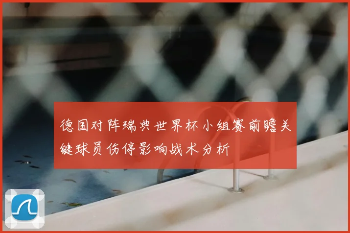 德国对阵瑞典世界杯小组赛前瞻关键球员伤停影响战术分析