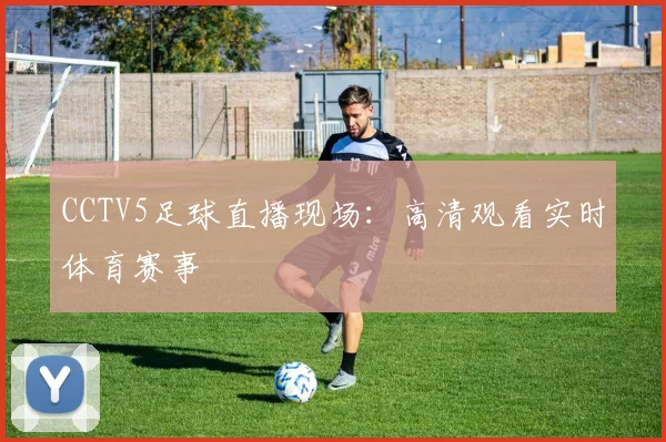CCTV5足球直播现场：高清观看实时体育赛事