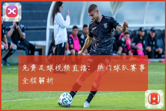 免费足球视频直播：热门球队赛事全程解析