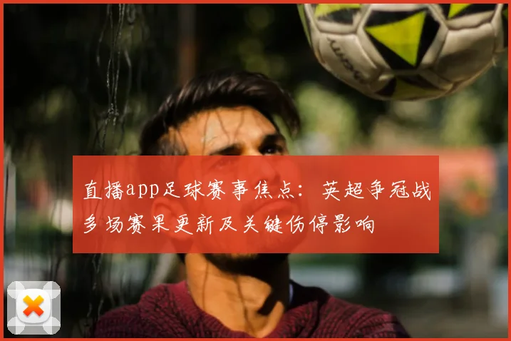 直播app足球赛事焦点:英超争冠战多场赛果更新及关键伤停影响