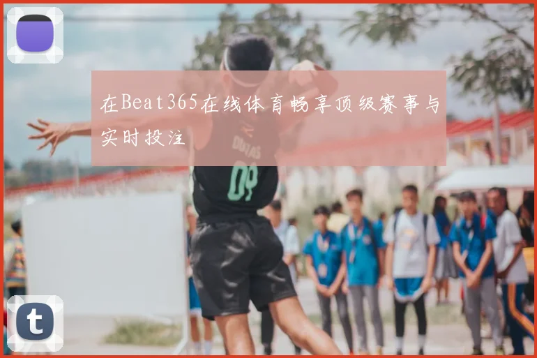 在Beat365在线体育畅享顶级赛事与实时投注
