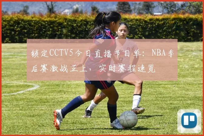 锁定CCTV5今日直播节目单:NBA季后赛激战正上,实时赛程速览