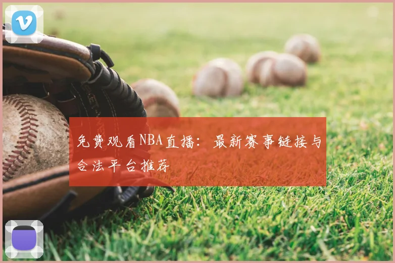 免费观看NBA直播：最新赛事链接与合法平台推荐