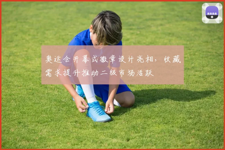 奥运会开幕式徽章设计亮相,收藏需求提升推动二级市场活跃