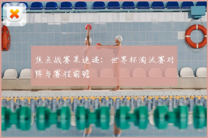 焦点战赛果速递:世界杯淘汰赛对阵与赛程前瞻